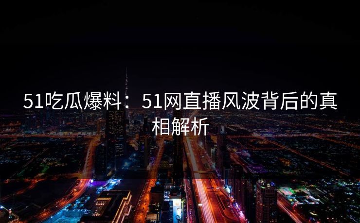 51吃瓜爆料：51网直播风波背后的真相解析