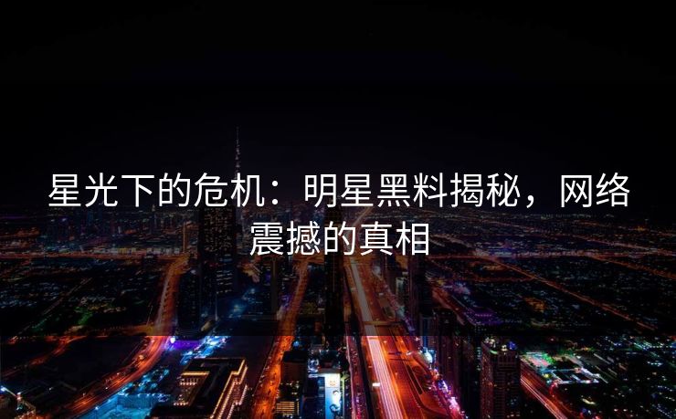 星光下的危机：明星黑料揭秘，网络震撼的真相