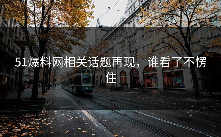 51爆料网相关话题再现，谁看了不愣住