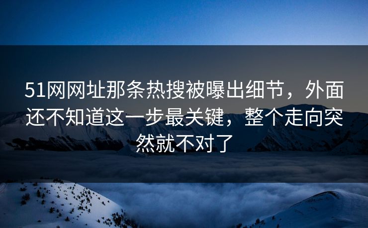 51网网址那条热搜被曝出细节，外面还不知道这一步最关键，整个走向突然就不对了