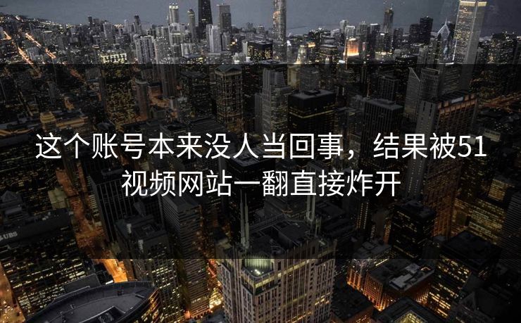 这个账号本来没人当回事，结果被51视频网站一翻直接炸开