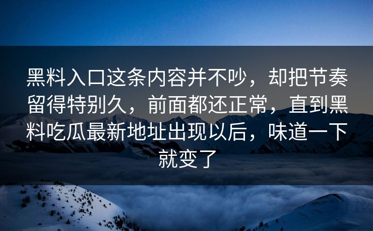 黑料入口这条内容并不吵，却把节奏留得特别久，前面都还正常，直到黑料吃瓜最新地址出现以后，味道一下就变了