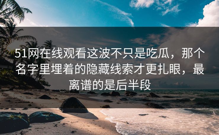 51网在线观看这波不只是吃瓜，那个名字里埋着的隐藏线索才更扎眼，最离谱的是后半段