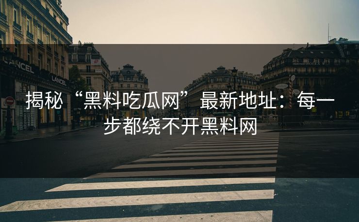 揭秘“黑料吃瓜网”最新地址:每一步都绕不开黑料网