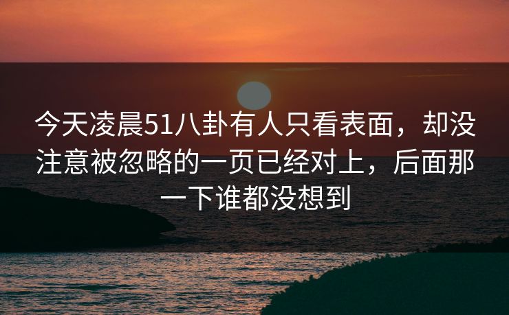 今天凌晨51八卦有人只看表面，却没注意被忽略的一页已经对上，后面那一下谁都没想到