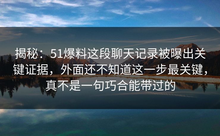 揭秘:51爆料这段聊天记录被曝出关键证据,外面还不知道这一步最关键,真不是一句巧合能带过的