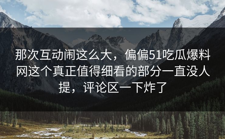 那次互动闹这么大，偏偏51吃瓜爆料网这个真正值得细看的部分一直没人提，评论区一下炸了
