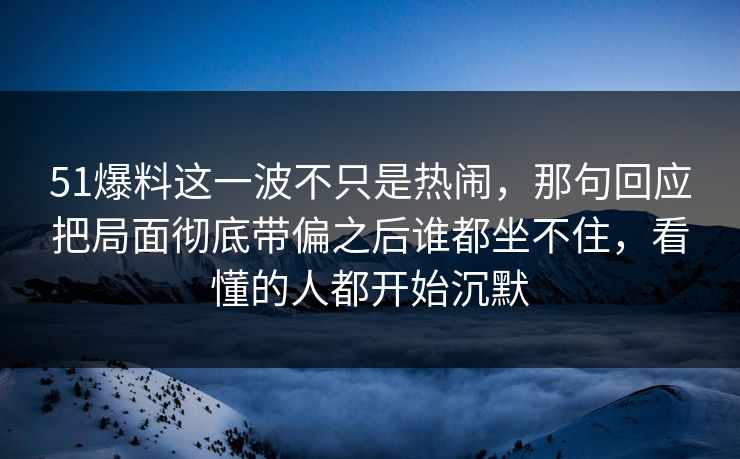 51爆料这一波不只是热闹，那句回应把局面彻底带偏之后谁都坐不住，看懂的人都开始沉默