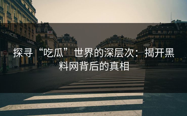 探寻“吃瓜”世界的深层次：揭开黑料网背后的真相