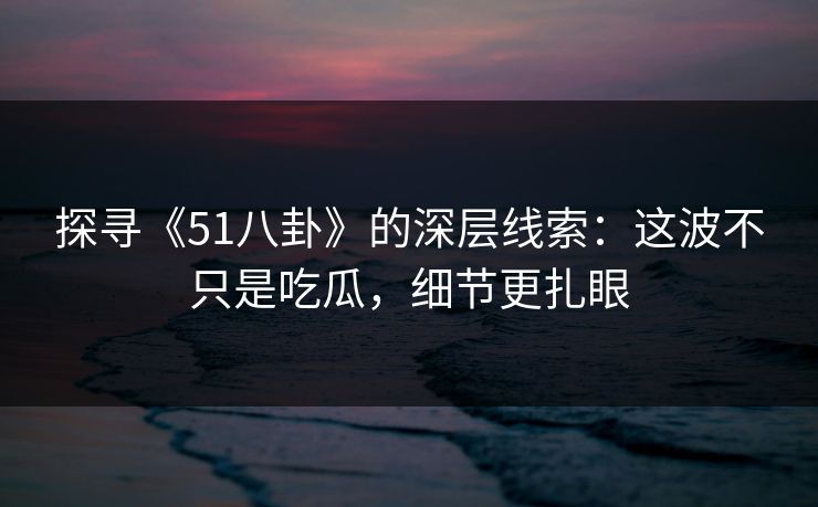 探寻《51八卦》的深层线索：这波不只是吃瓜，细节更扎眼