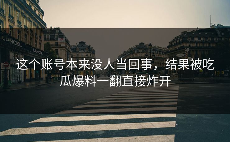 这个账号本来没人当回事，结果被吃瓜爆料一翻直接炸开