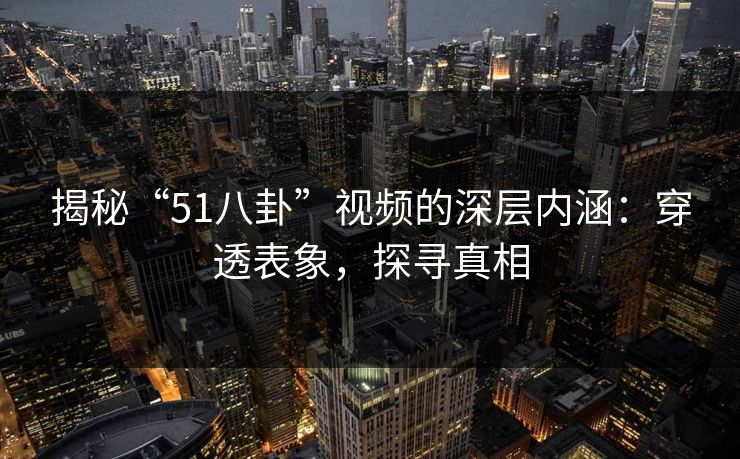 揭秘“51八卦”视频的深层内涵:穿透表象,探寻真相