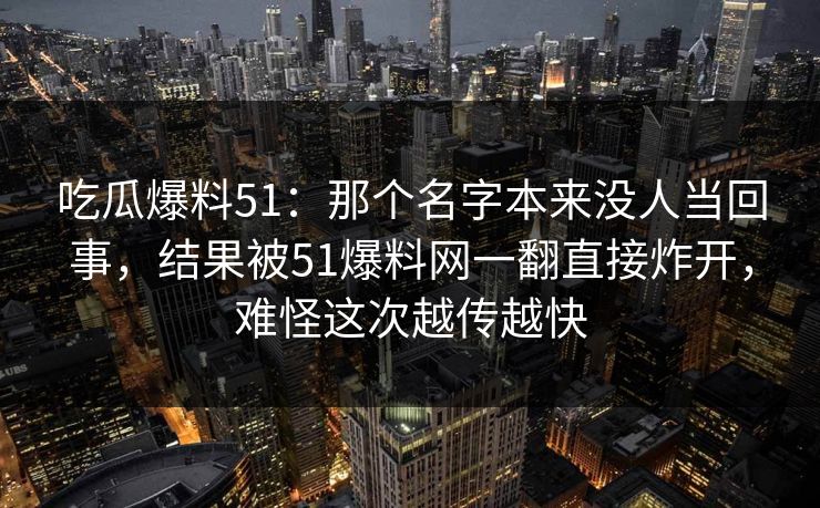 吃瓜爆料51:那个名字本来没人当回事,结果被51爆料网一翻直接炸开,难怪这次越传越快