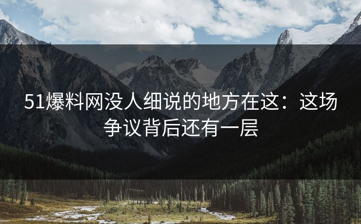 51爆料网没人细说的地方在这:这场争议背后还有一层