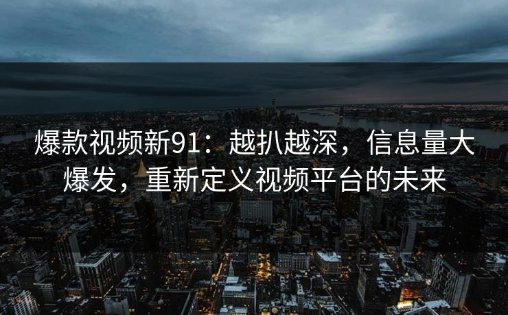 爆款视频新91:越扒越深,信息量大爆发,重新定义视频平台的未来