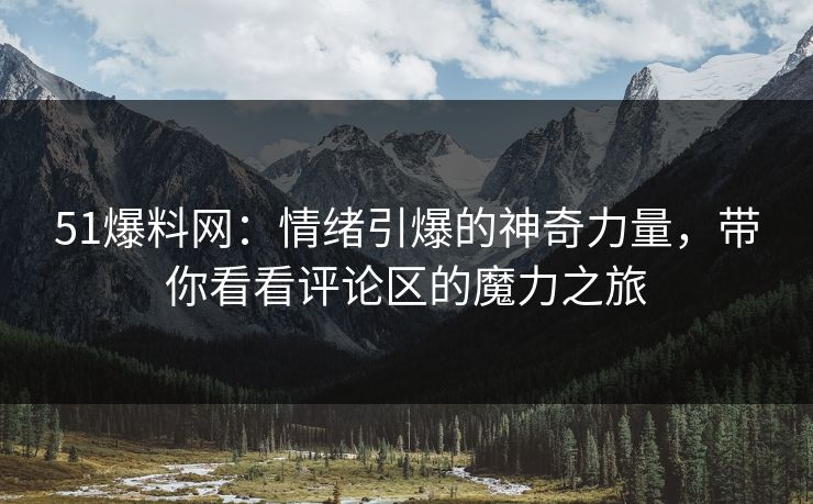 51爆料网:情绪引爆的神奇力量,带你看看评论区的魔力之旅