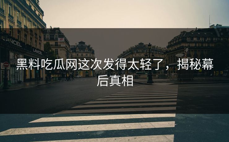黑料吃瓜网这次发得太轻了,揭秘幕后真相
