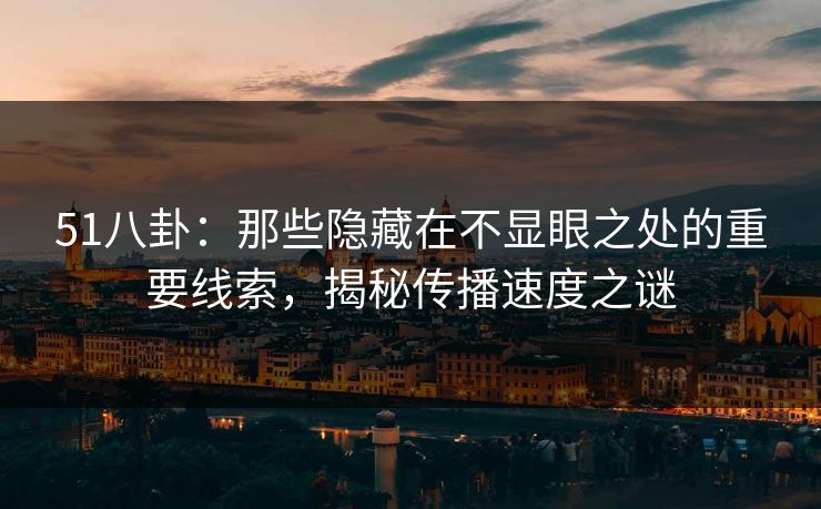 51八卦:那些隐藏在不显眼之处的重要线索,揭秘传播速度之谜