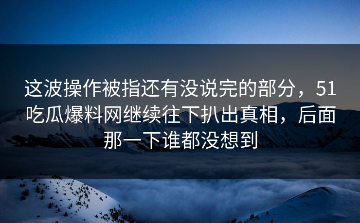 这波操作被指还有没说完的部分,51吃瓜爆料网继续往下扒出真相,后面那一下谁都没想到