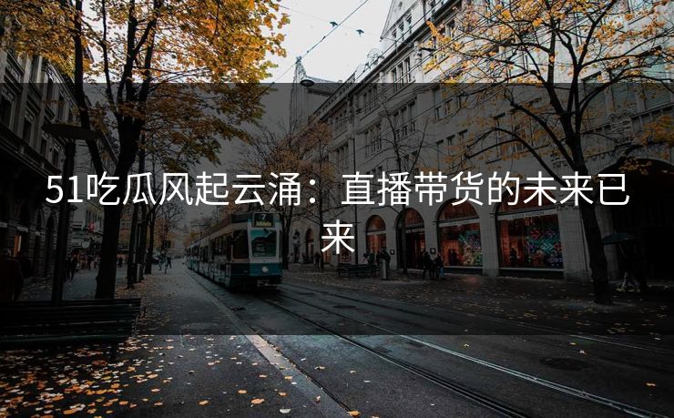 51吃瓜风起云涌：直播带货的未来已来