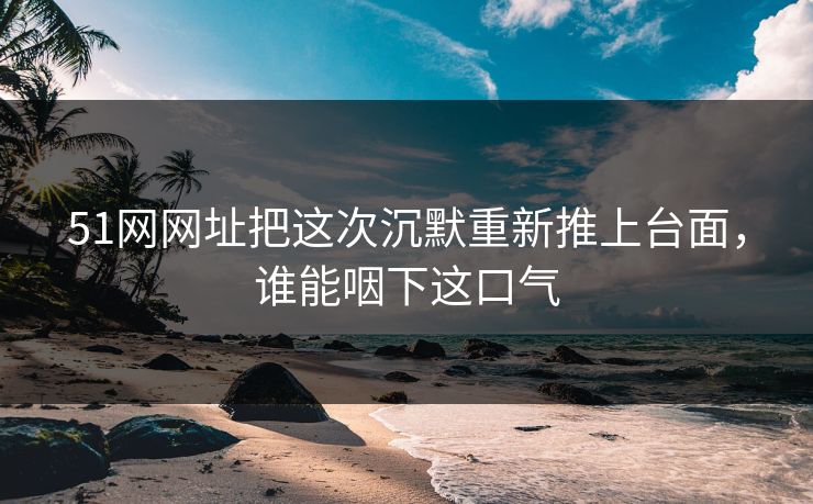 51网网址把这次沉默重新推上台面，谁能咽下这口气