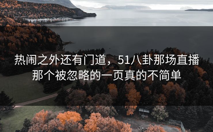 热闹之外还有门道，51八卦那场直播那个被忽略的一页真的不简单