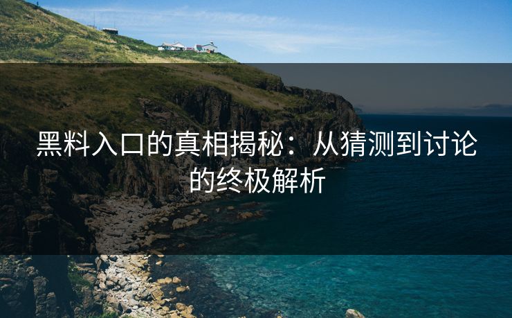 黑料入口的真相揭秘：从猜测到讨论的终极解析
