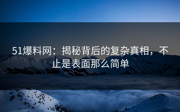 51爆料网：揭秘背后的复杂真相，不止是表面那么简单