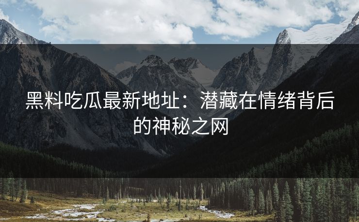 黑料吃瓜最新地址：潜藏在情绪背后的神秘之网