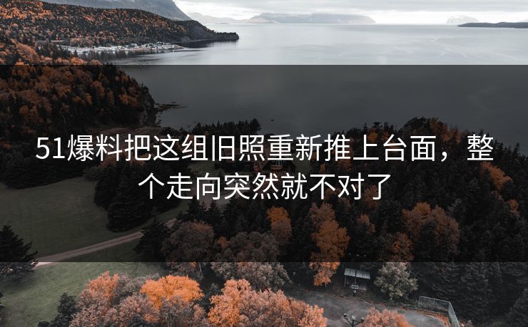 51爆料把这组旧照重新推上台面，整个走向突然就不对了