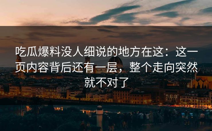 吃瓜爆料没人细说的地方在这：这一页内容背后还有一层，整个走向突然就不对了