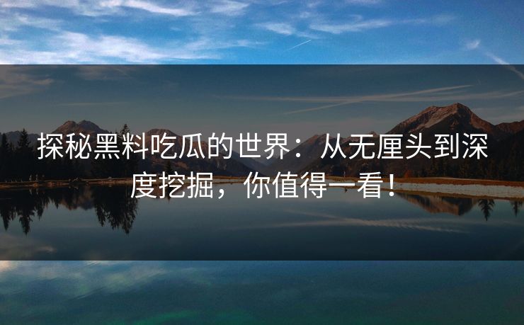 探秘黑料吃瓜的世界:从无厘头到深度挖掘,你值得一看!