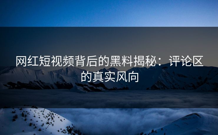 网红短视频背后的黑料揭秘：评论区的真实风向
