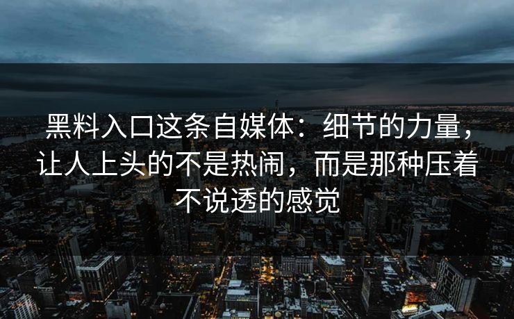 黑料入口这条自媒体：细节的力量，让人上头的不是热闹，而是那种压着不说透的感觉
