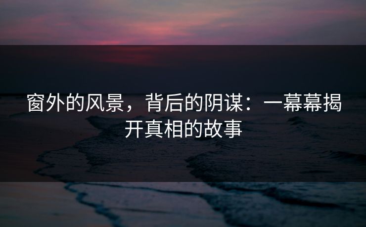 窗外的风景，背后的阴谋：一幕幕揭开真相的故事