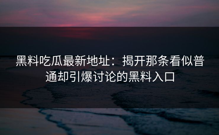 黑料吃瓜最新地址:揭开那条看似普通却引爆讨论的黑料入口