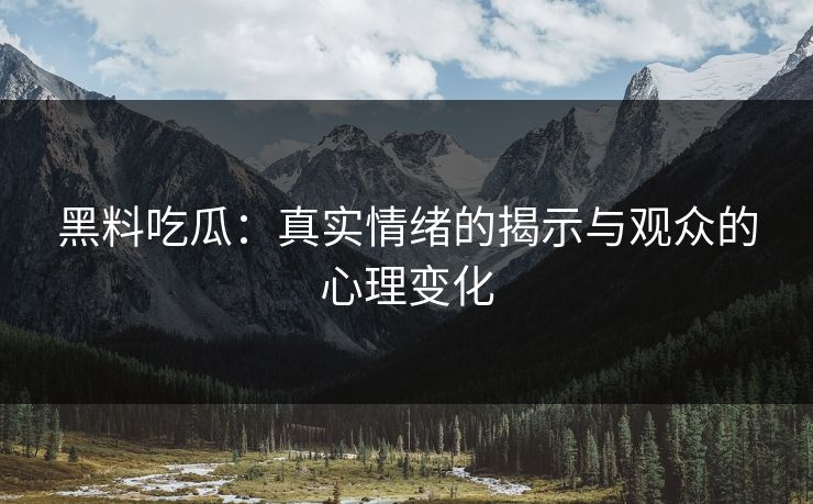 黑料吃瓜:真实情绪的揭示与观众的心理变化 黑料吃瓜:真实情绪的揭示与观众的心理变化