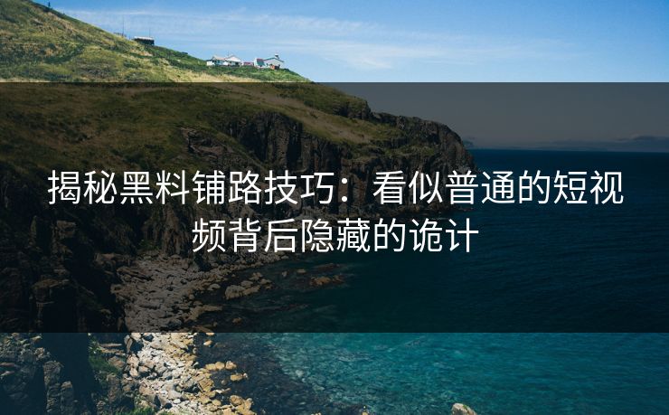 揭秘黑料铺路技巧：看似普通的短视频背后隐藏的诡计