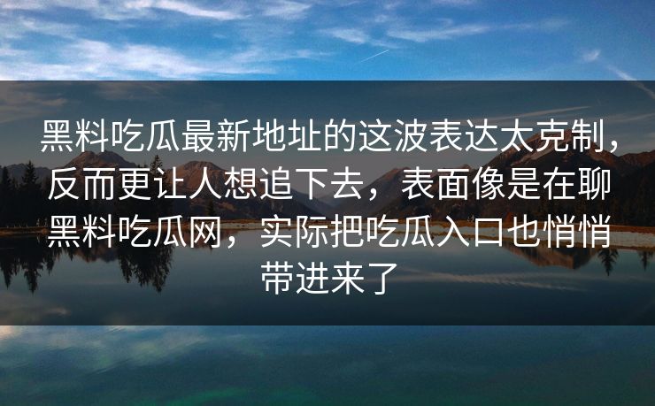 黑料吃瓜最新地址的这波表达太克制,反而更让人想追下去,表面像是在聊黑料吃瓜网,实际把吃瓜入口也悄悄带进来了