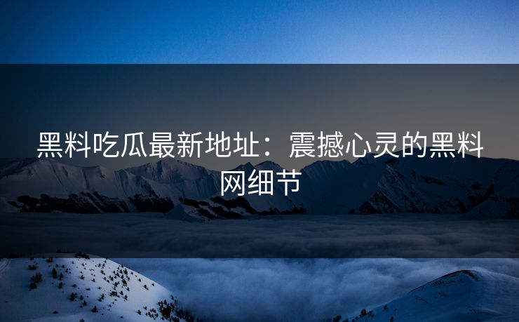 黑料吃瓜最新地址:震撼心灵的黑料网细节