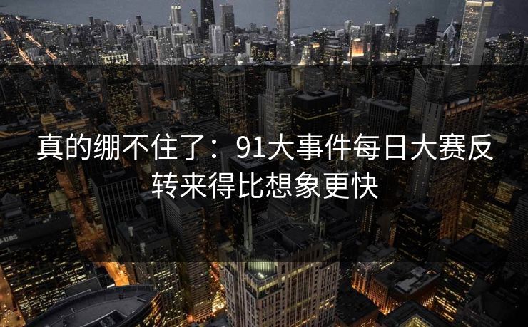 真的绷不住了：91大事件每日大赛反转来得比想象更快