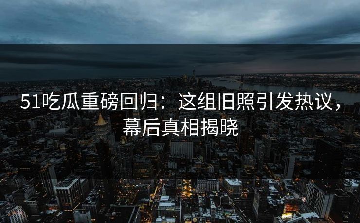 51吃瓜重磅回归:这组旧照引发热议,幕后真相揭晓 51吃瓜重磅回归:这组旧照引发热议,幕后真相揭晓