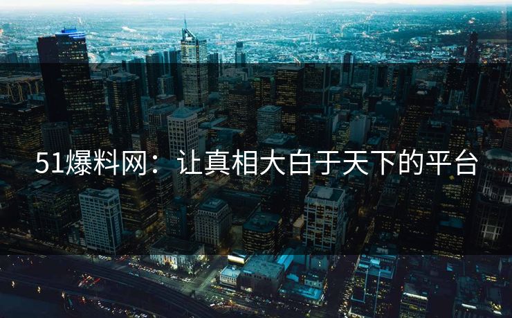 51爆料网:让真相大白于天下的平台