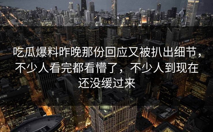 吃瓜爆料昨晚那份回应又被扒出细节,不少人看完都看懵了,不少人到现在还没缓过来