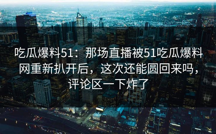 吃瓜爆料51:那场直播被51吃瓜爆料网重新扒开后,这次还能圆回来吗,评论区一下炸了