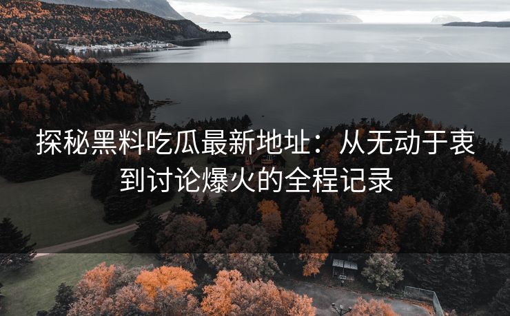 探秘黑料吃瓜最新地址:从无动于衷到讨论爆火的全程记录