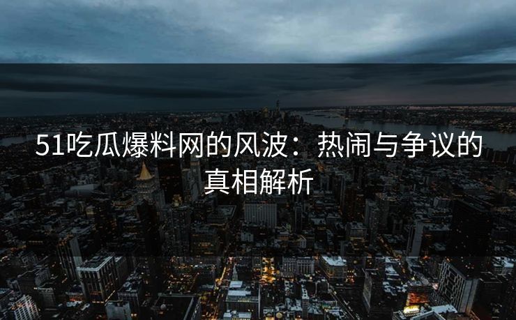 51吃瓜爆料网的风波:热闹与争议的真相解析