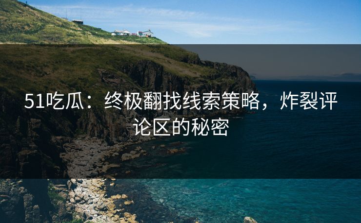 51吃瓜:终极翻找线索策略,炸裂评论区的秘密