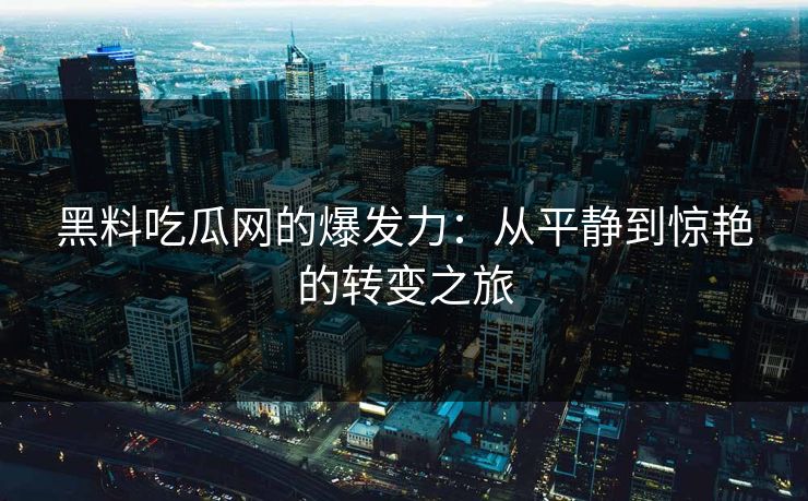 黑料吃瓜网的爆发力:从平静到惊艳的转变之旅