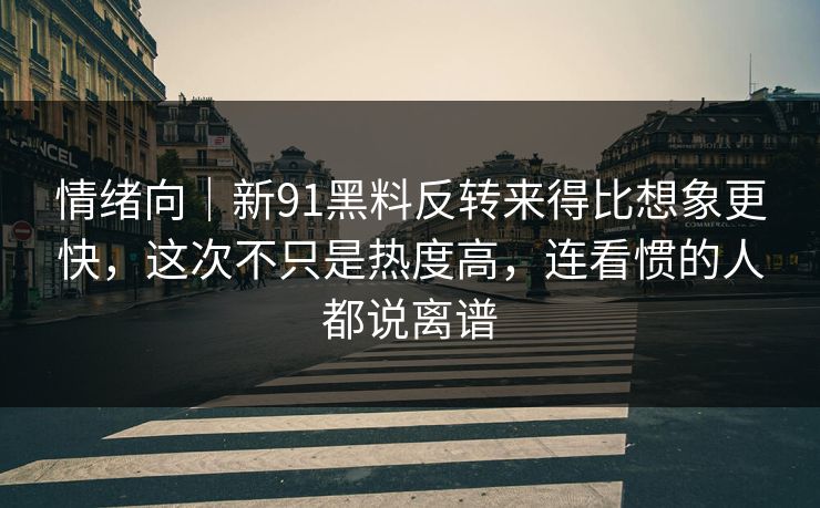 情绪向|新91黑料反转来得比想象更快,这次不只是热度高,连看惯的人都说离谱